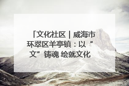 文化社区｜威海市环翠区羊亭镇：以“文”铸魂 绘就文化社区新画卷
