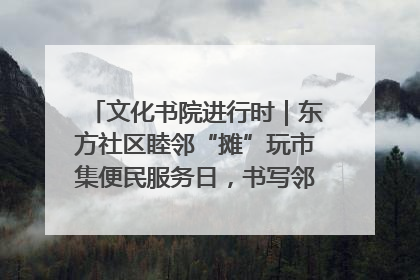 文化书院进行时｜东方社区睦邻“摊”玩市集便民服务日，书写邻里共生新篇章