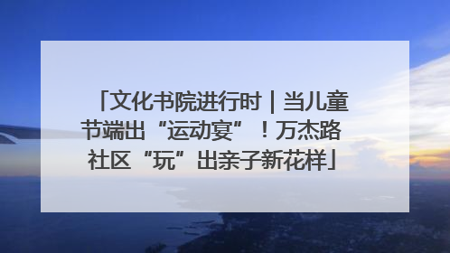 文化书院进行时｜当儿童节端出“运动宴”！万杰路社区“玩”出亲子新花样