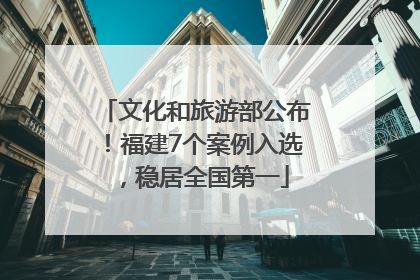 文化和旅游部公布！福建7个案例入选，稳居全国第一