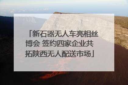 新石器无人车亮相丝博会 签约四家企业共拓陕西无人配送市场