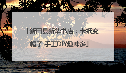 新田县新华书店：卡纸变帽子 手工DIY趣味多