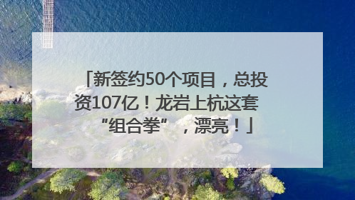 新签约50个项目，总投资107亿！龙岩上杭这套“组合拳”，漂亮！
