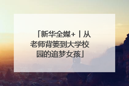 新华全媒+丨从老师背篓到大学校园的追梦女孩