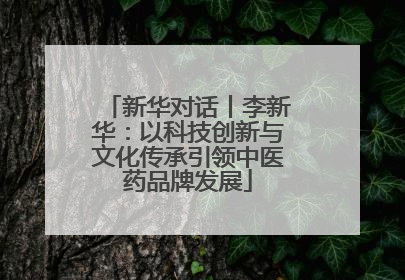 新华对话丨李新华：以科技创新与文化传承引领中医药品牌发展
