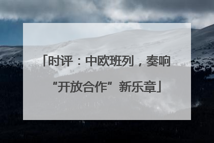 时评：中欧班列，奏响“开放合作”新乐章