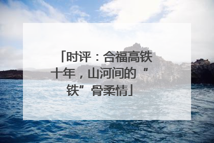 时评：合福高铁十年，山河间的“铁”骨柔情