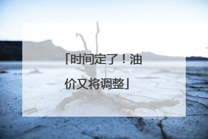 时间定了！油价又将调整