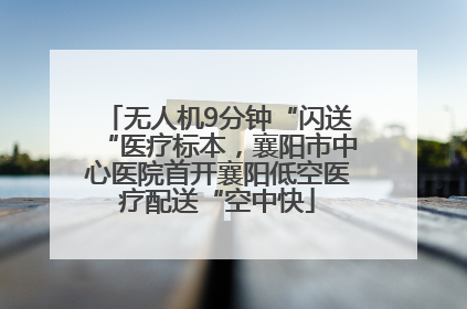无人机9分钟“闪送“医疗标本，襄阳市中心医院首开襄阳低空医疗配送“空中快