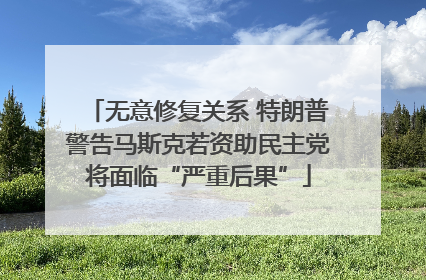 无意修复关系 特朗普警告马斯克若资助民主党将面临“严重后果”