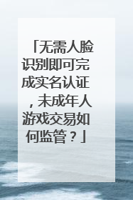 无需人脸识别即可完成实名认证，未成年人游戏交易如何监管？