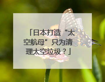 日本打造“太空航母”只为清理太空垃圾？