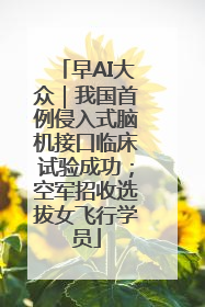 早AI大众｜我国首例侵入式脑机接口临床试验成功；空军招收选拔女飞行学员