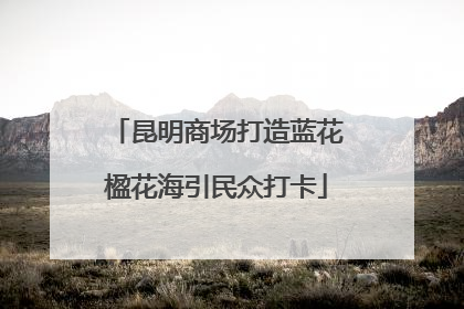 昆明商场打造蓝花楹花海引民众打卡