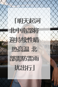 明天起河北中南部将迎持续性晴热高温 北部需防雷雨扰出行