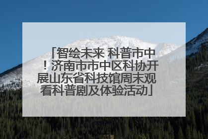 智绘未来 科普市中！济南市市中区科协开展山东省科技馆周末观看科普剧及体验活动