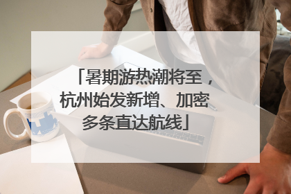 暑期游热潮将至，杭州始发新增、加密多条直达航线