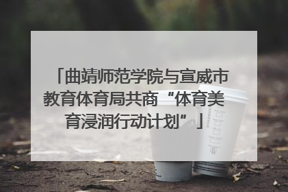曲靖师范学院与宣威市教育体育局共商“体育美育浸润行动计划”