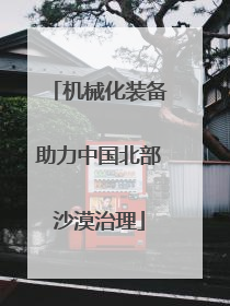 机械化装备助力中国北部沙漠治理