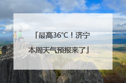 最高36℃！济宁本周天气预报来了