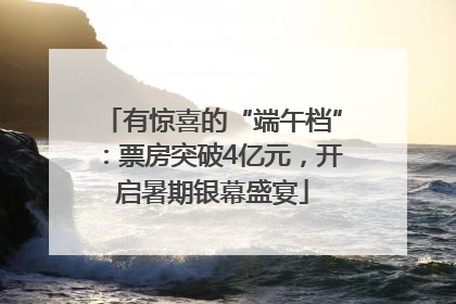 有惊喜的“端午档”：票房突破4亿元，开启暑期银幕盛宴