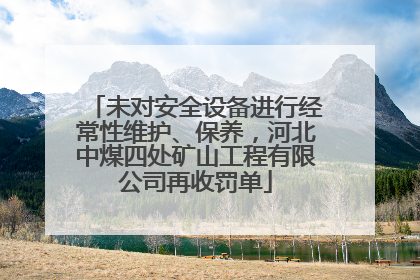 未对安全设备进行经常性维护、保养，河北中煤四处矿山工程有限公司再收罚单