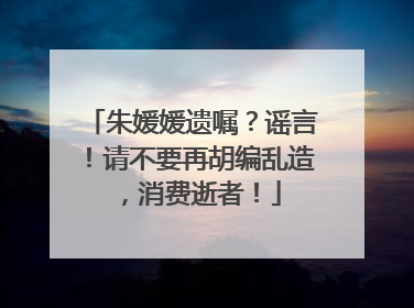朱媛媛遗嘱？谣言！请不要再胡编乱造，消费逝者！
