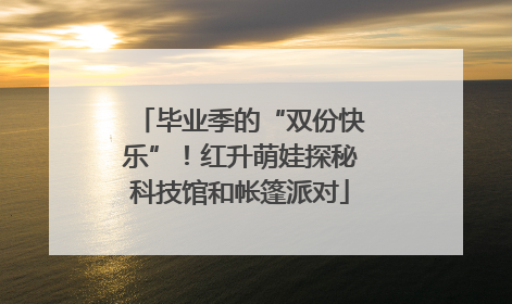 毕业季的“双份快乐”！红升萌娃探秘科技馆和帐篷派对
