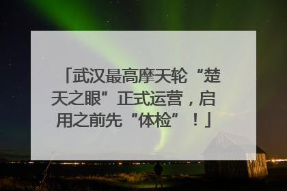 武汉最高摩天轮“楚天之眼”正式运营，启用之前先“体检”！