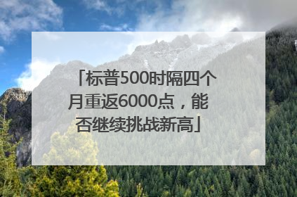 标普500时隔四个月重返6000点，能否继续挑战新高