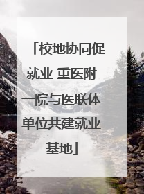 校地协同促就业 重医附一院与医联体单位共建就业基地