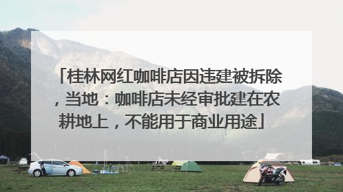桂林网红咖啡店因违建被拆除，当地：咖啡店未经审批建在农耕地上，不能用于商业用途