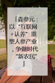 森参元：以“互联网+认养”重塑人参产业，争做时代“新农民”