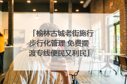 榆林古城老街施行步行化管理 免费摆渡专线便民又利民