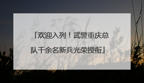 欢迎入列！武警重庆总队千余名新兵光荣授衔