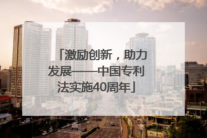 激励创新，助力发展——中国专利法实施40周年