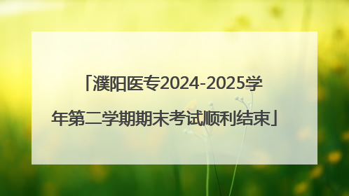 濮阳医专2024-2025学年第二学期期末考试顺利结束