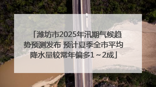 潍坊市2025年汛期气候趋势预测发布 预计夏季全市平均降水量较常年偏多1～2成