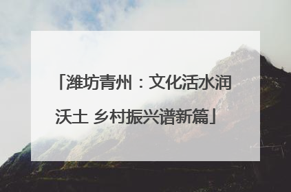 潍坊青州：文化活水润沃土 乡村振兴谱新篇