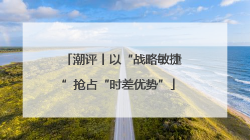 潮评丨以“战略敏捷”抢占“时差优势”