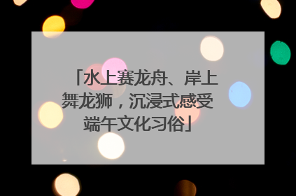 水上赛龙舟、岸上舞龙狮，沉浸式感受端午文化习俗