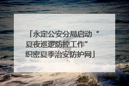 永定公安分局启动“夏夜巡逻防控工作” 织密夏季治安防护网