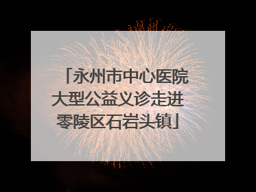 永州市中心医院大型公益义诊走进零陵区石岩头镇