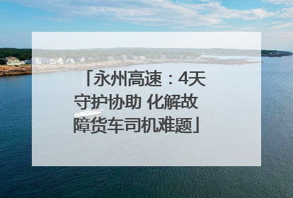 永州高速：4天守护协助 化解故障货车司机难题