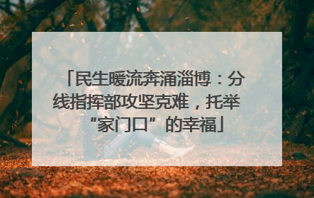 民生暖流奔涌淄博：分线指挥部攻坚克难，托举“家门口”的幸福