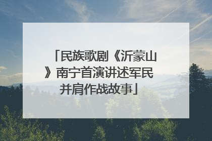 民族歌剧《沂蒙山》南宁首演讲述军民并肩作战故事