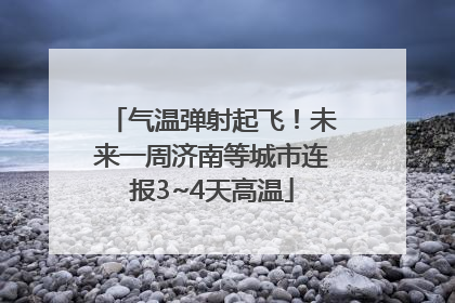 气温弹射起飞！未来一周济南等城市连报3~4天高温