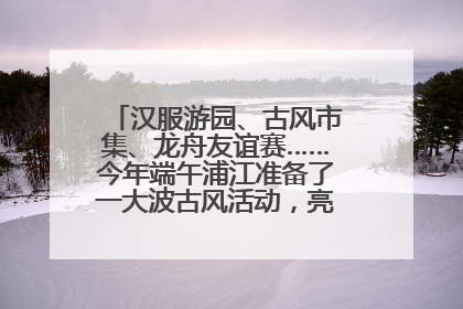 汉服游园、古风市集、龙舟友谊赛……今年端午浦江准备了一大波古风活动，亮点抢先知→