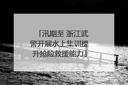 汛期至 浙江武警开展水上集训提升抢险救援能力