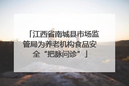 江西省南城县市场监管局为养老机构食品安全“把脉问诊”